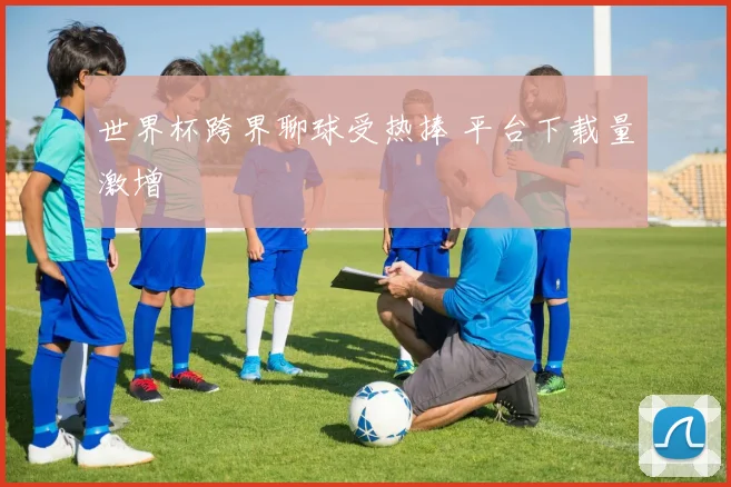 世界杯跨界聊球受热捧 平台下载量激增