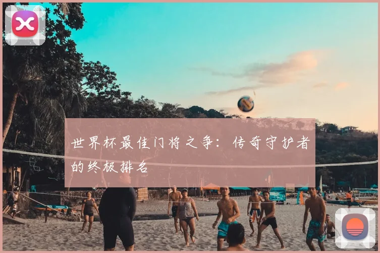 世界杯最佳门将之争：传奇守护者的终极排名