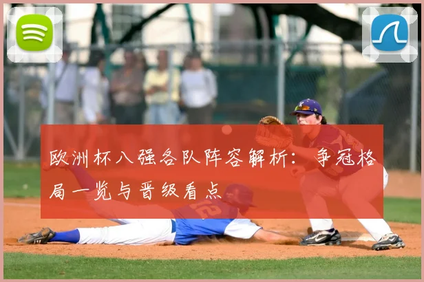 欧洲杯八强各队阵容解析:争冠格局一览与晋级看点
