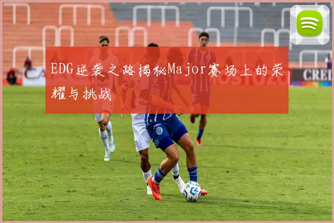 EDG逆袭之路揭秘Major赛场上的荣耀与挑战