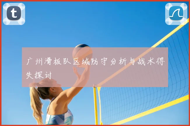 广州滑板队区域防守分析与战术得失探讨