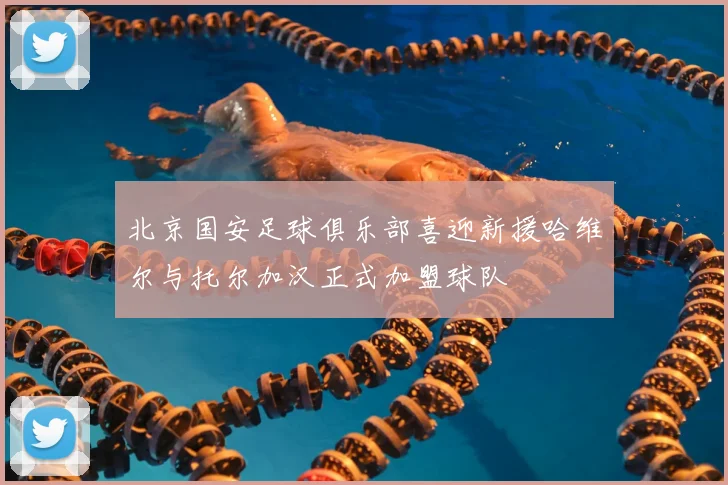 北京国安足球俱乐部喜迎新援哈维尔与托尔加汉正式加盟球队