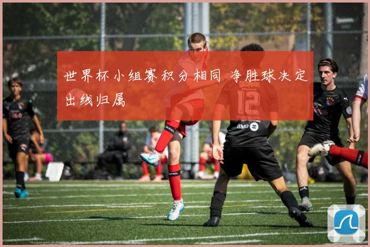 世界杯小组赛积分相同 净胜球决定出线归属