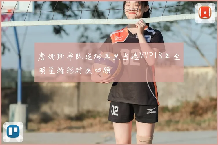 詹姆斯率队逆转库里当选MVP18年全明星精彩对决回顾
