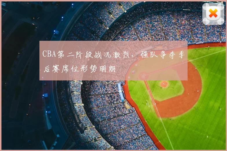 CBA第二阶段战况激烈，强队争夺季后赛席位形势明朗