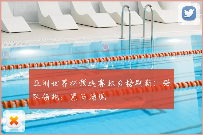 亚洲世界杯预选赛积分榜刷新:强队领跑,黑马涌现