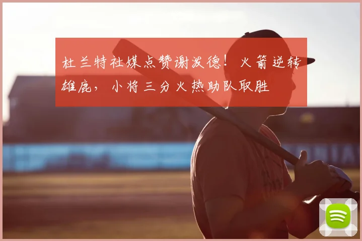 杜兰特社媒点赞谢泼德！火箭逆转雄鹿，小将三分火热助队取胜