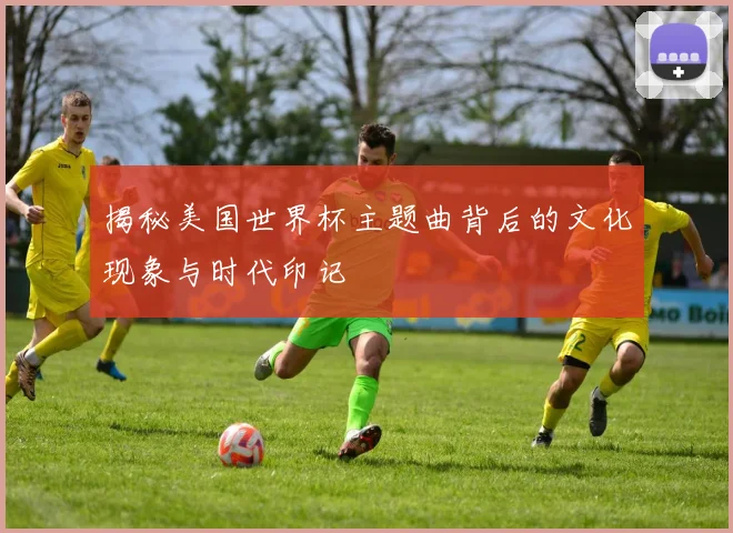 揭秘美国世界杯主题曲背后的文化现象与时代印记