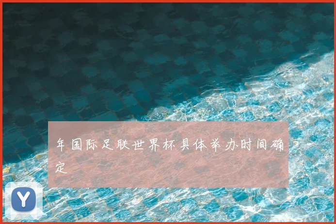 年国际足联世界杯具体举办时间确定