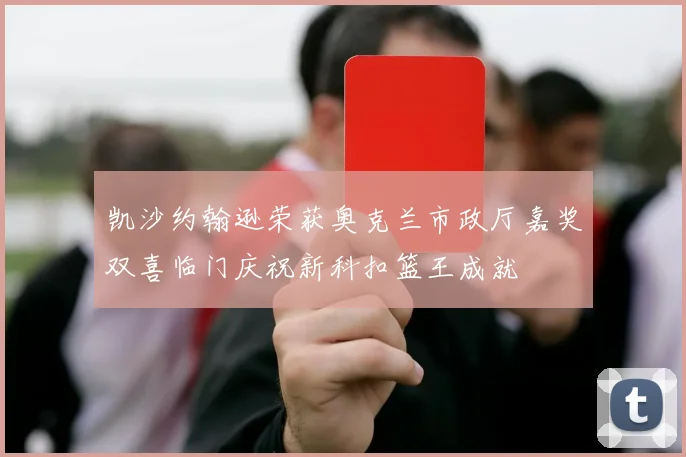 凯沙约翰逊荣获奥克兰市政厅嘉奖双喜临门庆祝新科扣篮王成就