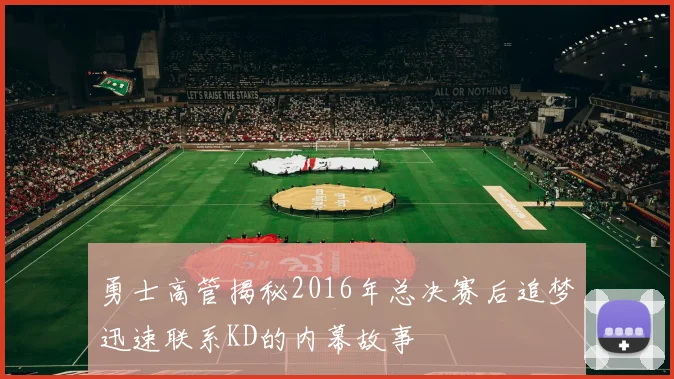 勇士高管揭秘2016年总决赛后追梦迅速联系KD的内幕故事