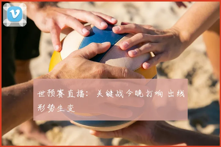 世预赛直播:关键战今晚打响 出线形势生变