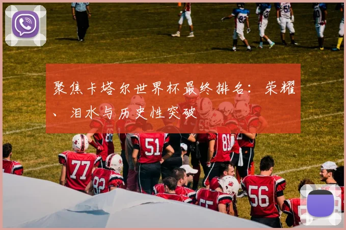 聚焦卡塔尔世界杯最终排名:荣耀、泪水与历史性突破