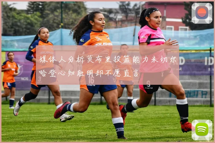 媒体人分析莫布里投篮能力米切尔哈登心知肚明却不愿直言