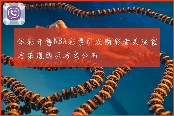 体彩开售NBA彩票引发购彩者关注官方渠道购买方式公布