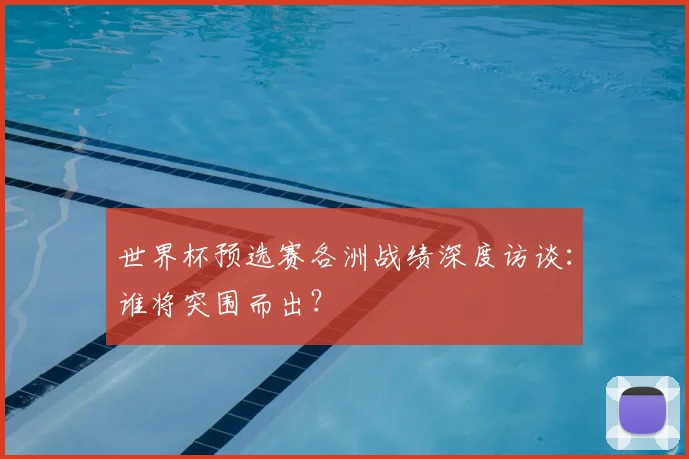 世界杯预选赛各洲战绩深度访谈：谁将突围而出？