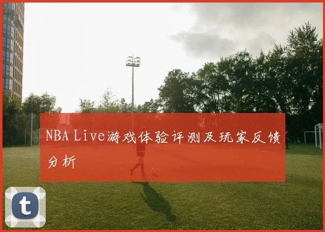NBA Live游戏体验评测及玩家反馈分析