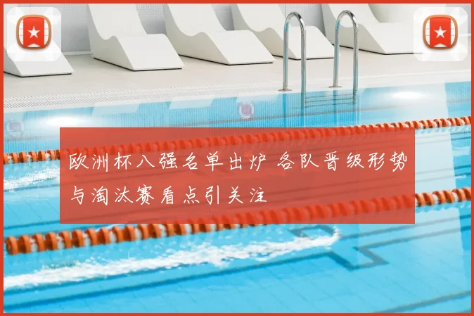 欧洲杯八强名单出炉 各队晋级形势与淘汰赛看点引关注