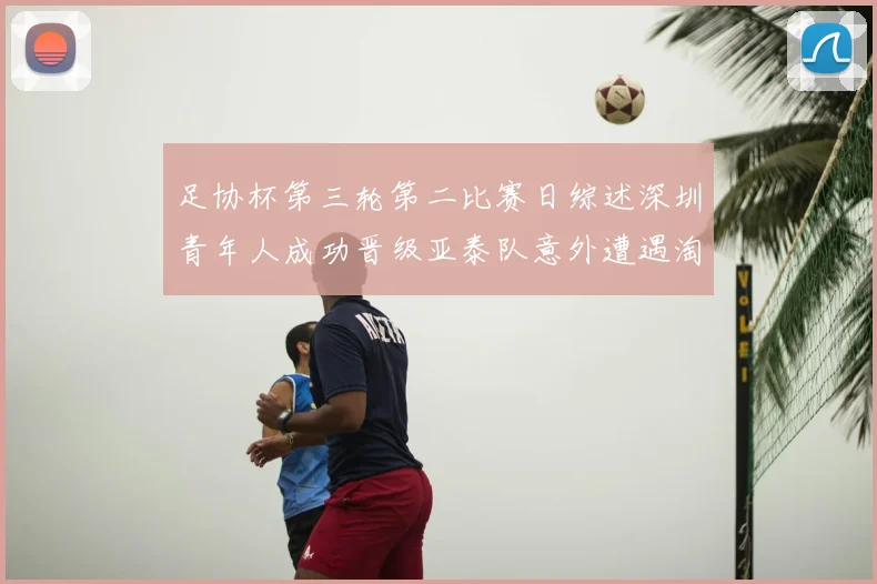 足协杯第三轮第二比赛日综述深圳青年人成功晋级亚泰队意外遭遇淘汰