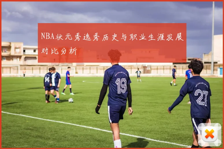 NBA状元秀选秀历史与职业生涯发展对比分析