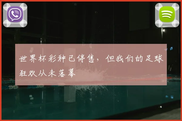 世界杯彩种已停售,但我们的足球狂欢从未落幕