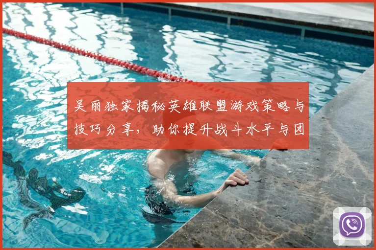 吴丽独家揭秘英雄联盟游戏策略与技巧分享，助你提升战斗水平与团队协作能力