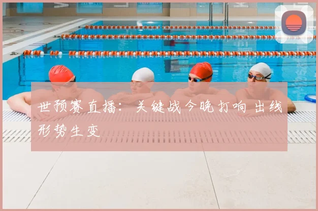 世预赛直播:关键战今晚打响 出线形势生变