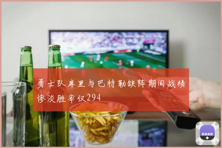 勇士队库里与巴特勒缺阵期间战绩惨淡胜率仅294