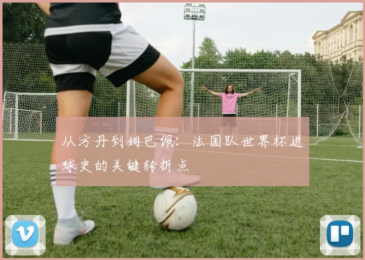 从方丹到姆巴佩：法国队世界杯进球史的关键转折点