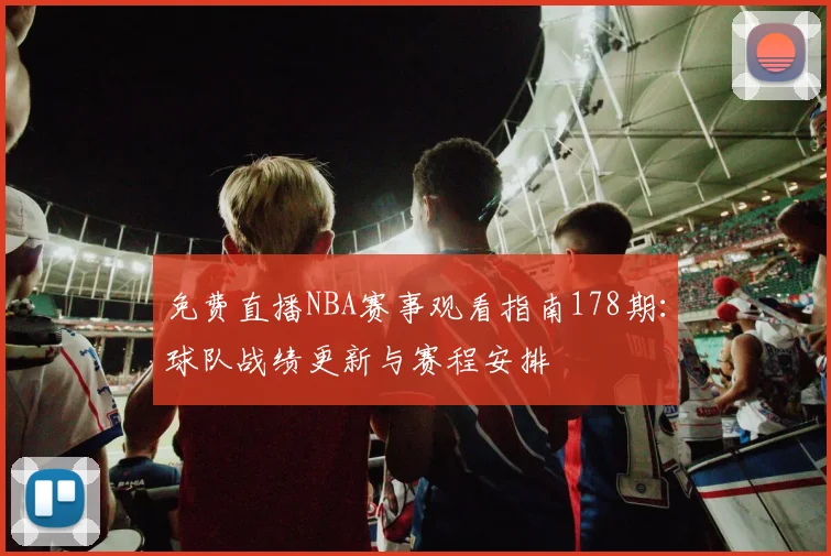 免费直播NBA赛事观看指南178期：球队战绩更新与赛程安排