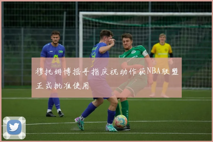 穆托姆博摇手指庆祝动作获NBA联盟正式批准使用