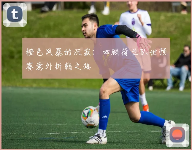 橙色风暴的沉寂：回顾荷兰队世预赛意外折戟之路