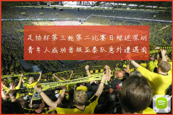 足协杯第三轮第二比赛日综述深圳青年人成功晋级亚泰队意外遭遇淘汰