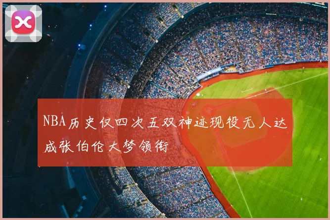NBA历史仅四次五双神迹现役无人达成张伯伦大梦领衔
