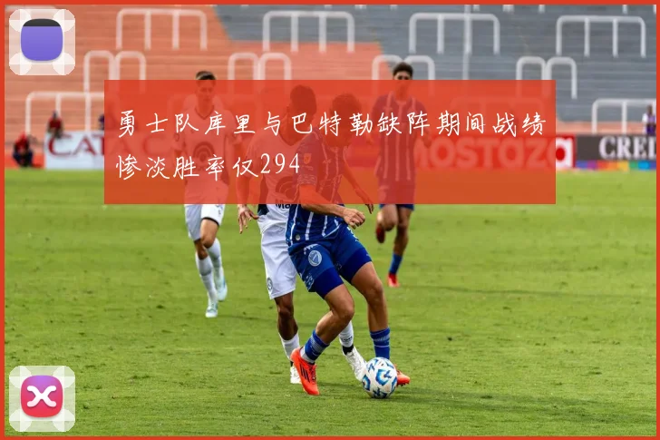 勇士队库里与巴特勒缺阵期间战绩惨淡胜率仅294