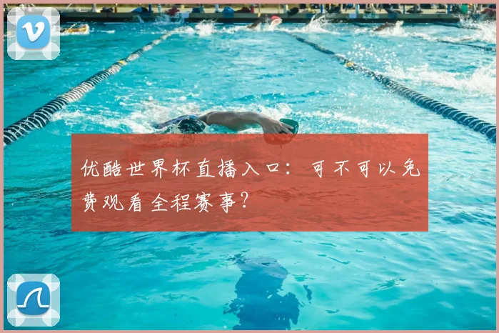 优酷世界杯直播入口：可不可以免费观看全程赛事？