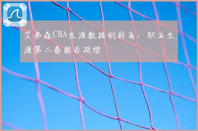 艾弗森CBA生涯数据创新高，职业生涯第二春能否延续