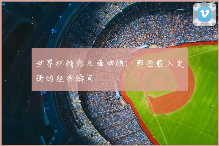 世界杯精彩画面回顾:那些载入史册的经典瞬间