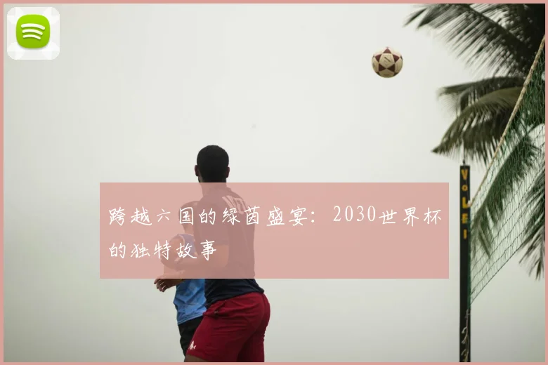 跨越六国的绿茵盛宴:2030世界杯的独特故事