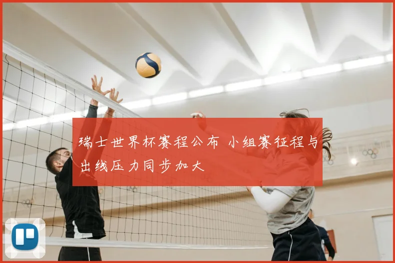 瑞士世界杯赛程公布 小组赛征程与出线压力同步加大
