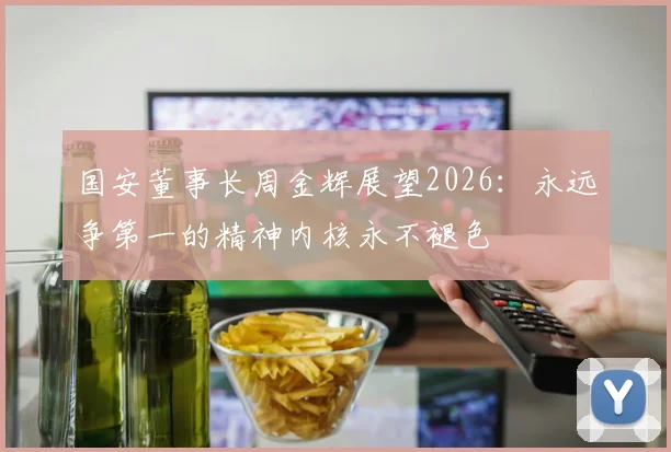 国安董事长周金辉展望2026：永远争第一的精神内核永不褪色
