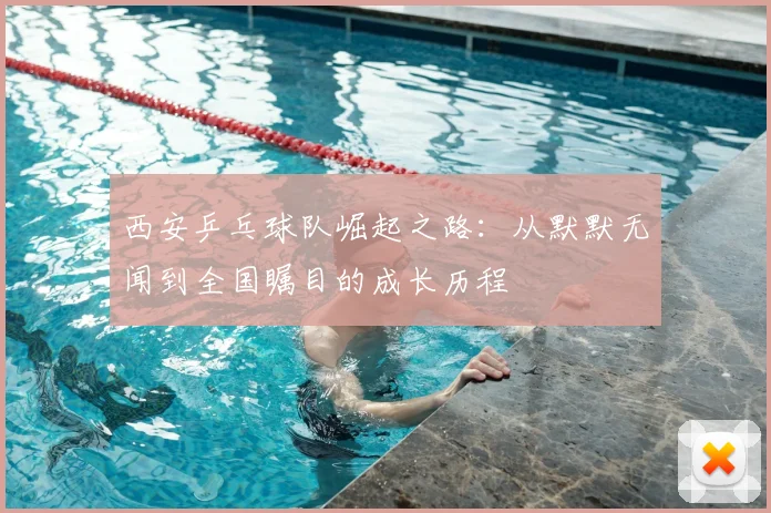 西安乒乓球队崛起之路:从默默无闻到全国瞩目的成长历程