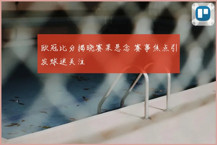 欧冠比分揭晓赛果悬念 赛事焦点引发球迷关注