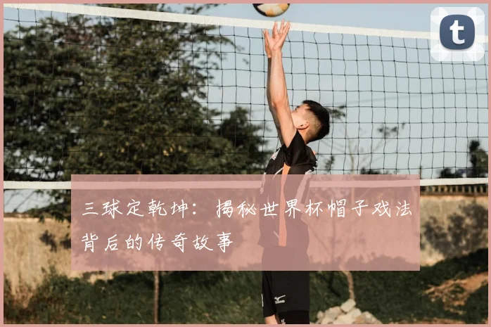 三球定乾坤:揭秘世界杯帽子戏法背后的传奇故事