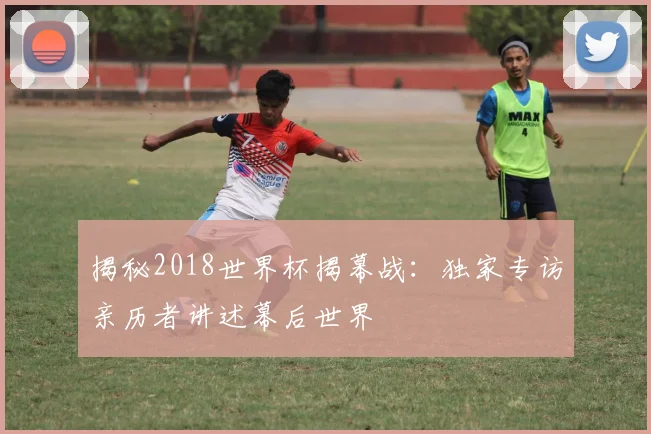 揭秘2018世界杯揭幕战:独家专访亲历者讲述幕后世界
