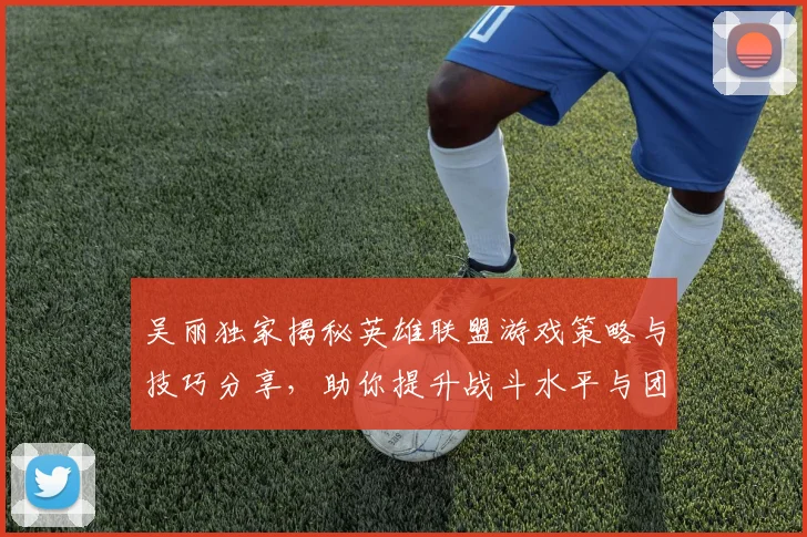 吴丽独家揭秘英雄联盟游戏策略与技巧分享，助你提升战斗水平与团队协作能力