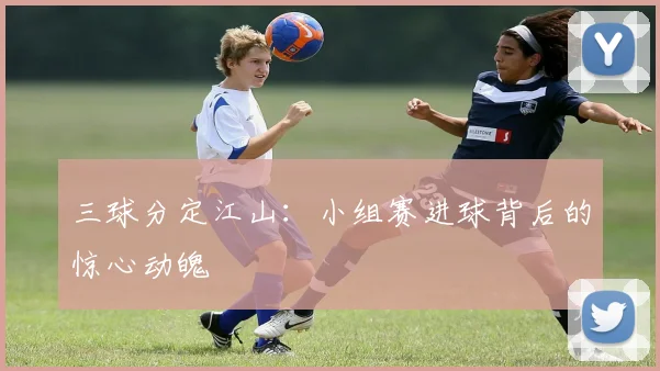 三球分定江山:小组赛进球背后的惊心动魄