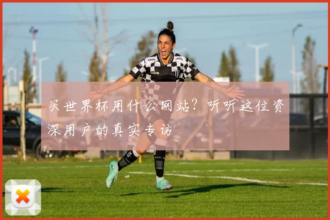 买世界杯用什么网站？听听这位资深用户的真实专访