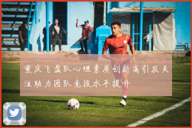 重庆飞盘队心理素质创新高引发关注助力团队竞技水平提升
