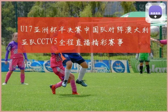 U17亚洲杯半决赛中国队对阵澳大利亚队CCTV5全程直播精彩赛事